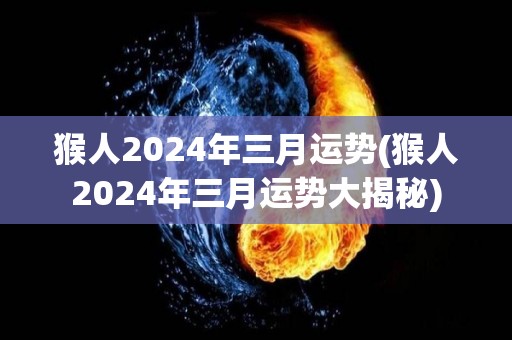 猴人2024年三月运势(猴人2024年三月运势大揭秘)