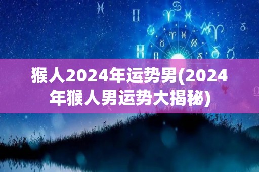 猴人2024年运势男(2024年猴人男运势大揭秘)