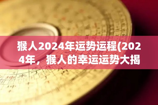 猴人2024年运势运程(2024年，猴人的幸运运势大揭示！)