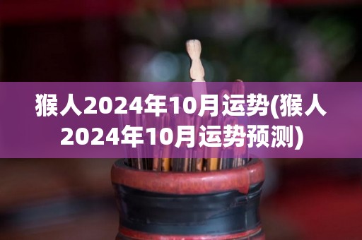 猴人2024年10月运势(猴人2024年10月运势预测)