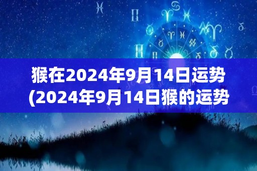 猴在2024年9月14日运势(2024年9月14日猴的运势展望)