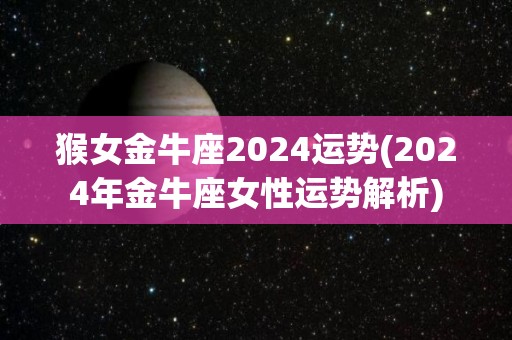 猴女金牛座2024运势(2024年金牛座女性运势解析)