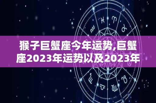 猴子巨蟹座今年运势,巨蟹座2023年运势以及2023年走势