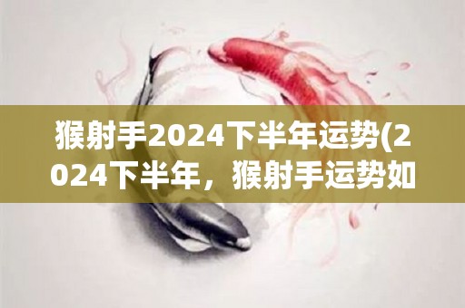 猴射手2024下半年运势(2024下半年，猴射手运势如何？)