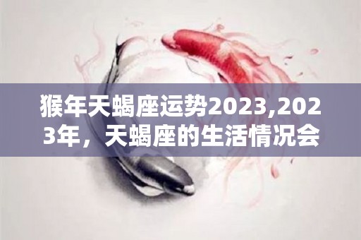 猴年天蝎座运势2023,2023年，天蝎座的生活情况会如何，财运下滑状态下滑