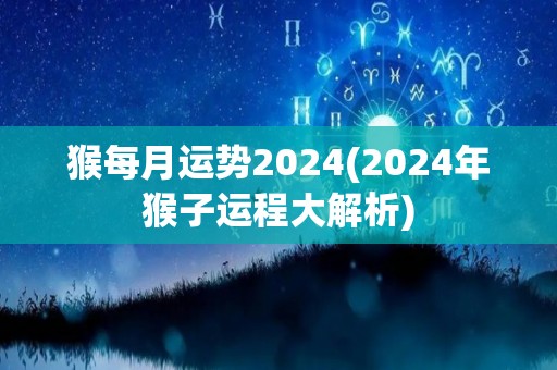 猴每月运势2024(2024年猴子运程大解析)