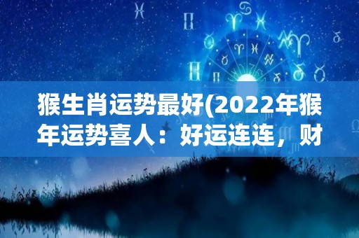 猴生肖运势最好(2022年猴年运势喜人：好运连连，财富滚滚来！)