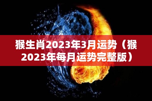 猴生肖2023年3月运势（猴2023年每月运势完整版）