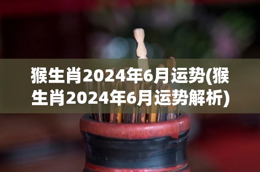 猴生肖2024年6月运势(猴生肖2024年6月运势解析)