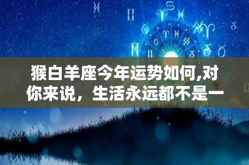 猴白羊座今年运势如何,对你来说，生活永远都不是一件坏事，生活只要有足够的好人缘