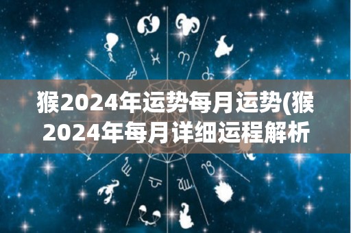 猴2024年运势每月运势(猴2024年每月详细运程解析)