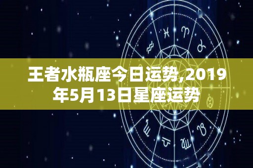 王者水瓶座今日运势,2019年5月13日星座运势