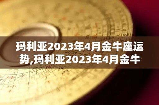 玛利亚2023年4月金牛座运势,玛利亚2023年4月金牛座运势1月27日，太阳与满月呈合相