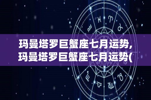 玛曼塔罗巨蟹座七月运势,玛曼塔罗巨蟹座七月运势(参考上升和太阳星座