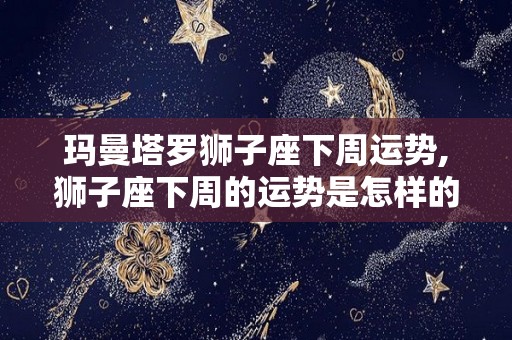 玛曼塔罗狮子座下周运势,狮子座下周的运势是怎样的？