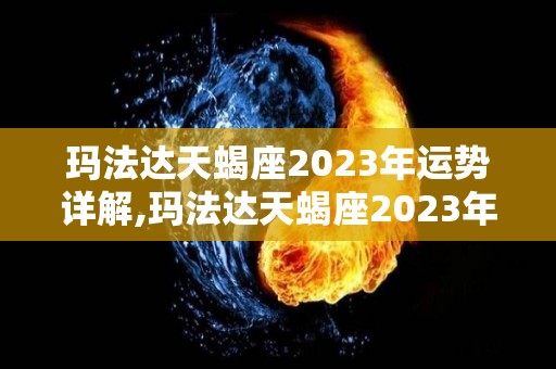 玛法达天蝎座2023年运势详解,玛法达天蝎座2023年运势详解天蝎座2023年运势详解