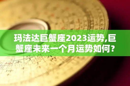 玛法达巨蟹座2023运势,巨蟹座未来一个月运势如何？