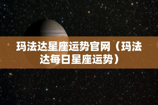 玛法达星座运势官网（玛法达每日星座运势）