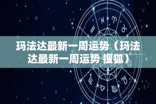 玛法达最新一周运势（玛法达最新一周运势 搜狐）