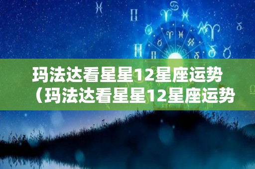 玛法达看星星12星座运势（玛法达看星星12星座运势10.6-10.12）