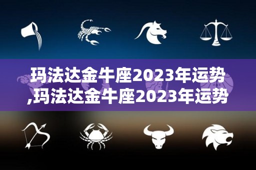 玛法达金牛座2023年运势,玛法达金牛座2023年运势本命年将迎来水逆，水逆将进入巨蟹座