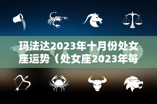 玛法达2023年十月份处女座运势（处女座2023年每月运势）