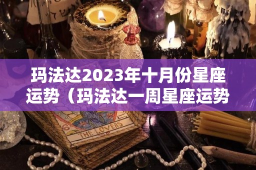 玛法达2023年十月份星座运势（玛法达一周星座运势1017）