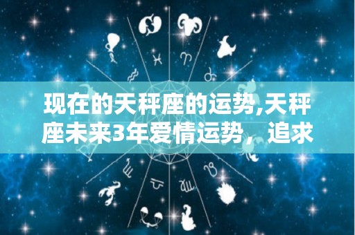 现在的天秤座的运势,天秤座未来3年爱情运势，追求公平、不随意就应该平等的人