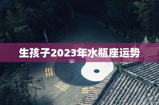 生孩子2023年水瓶座运势