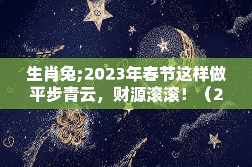 生肖兔;2023年春节这样做平步青云，财源滚滚！（2023年生肖兔运势完整版）