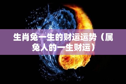 生肖兔一生的财运运势（属兔人的一生财运）