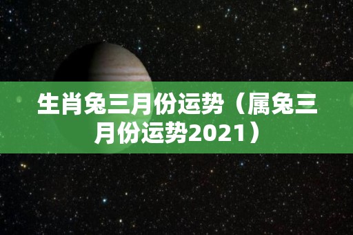 生肖兔三月份运势（属兔三月份运势2021）