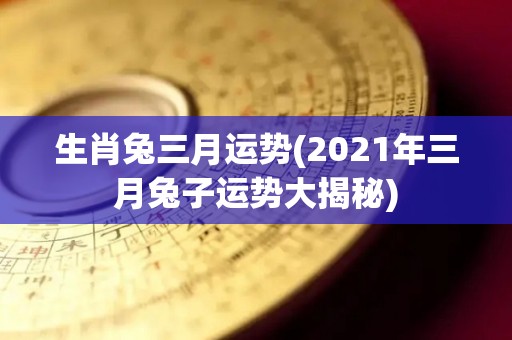 生肖兔三月运势(2021年三月兔子运势大揭秘)