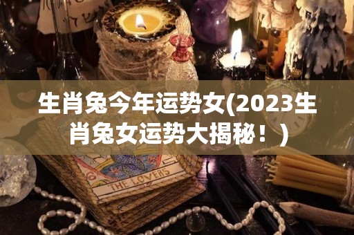 生肖兔今年运势女(2023生肖兔女运势大揭秘！)