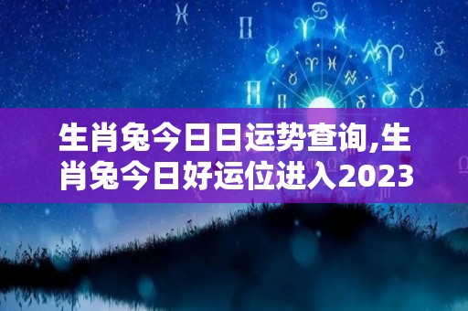 生肖兔今日日运势查询,生肖兔今日好运位进入2023年，整体运势稍有起伏，不妨找机会出问题