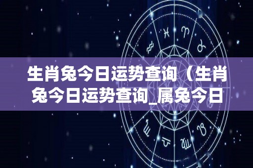 生肖兔今日运势查询（生肖兔今日运势查询_属兔今日运势指数_神巴巴生肖网）