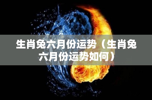 生肖兔六月份运势（生肖兔六月份运势如何）