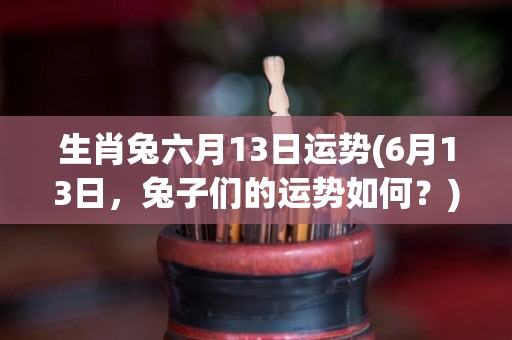 生肖兔六月13日运势(6月13日，兔子们的运势如何？)