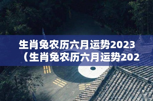 生肖兔农历六月运势2023（生肖兔农历六月运势2023年）