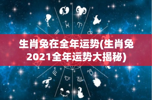 生肖兔在全年运势(生肖兔2021全年运势大揭秘)