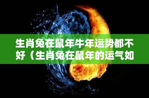 生肖兔在鼠年牛年运势都不好（生肖兔在鼠年的运气如何）