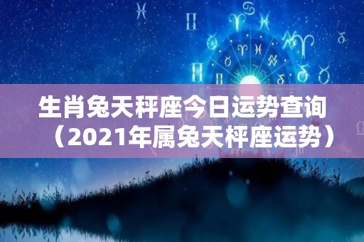 生肖兔天秤座今日运势查询（2021年属兔天枰座运势）