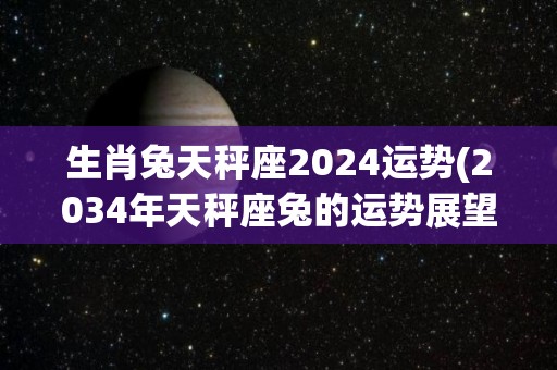 生肖兔天秤座2024运势(2034年天秤座兔的运势展望)