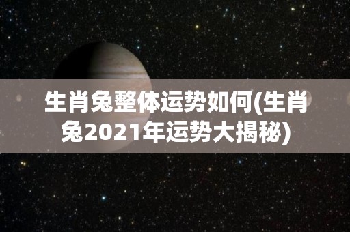 生肖兔整体运势如何(生肖兔2021年运势大揭秘)