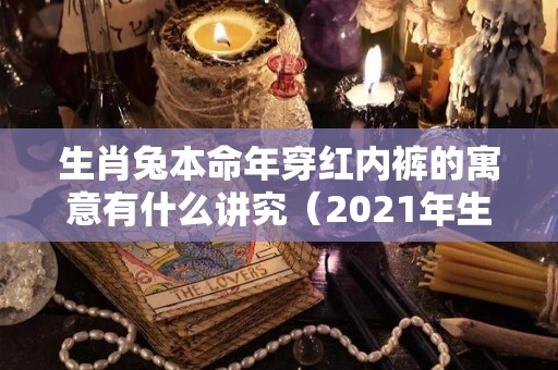 生肖兔本命年穿红内裤的寓意有什么讲究（2021年生肖兔可以穿红色吗）