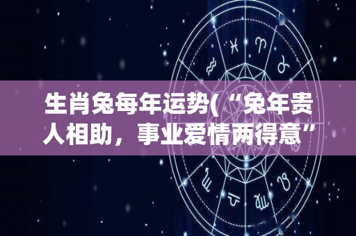 生肖兔每年运势(“兔年贵人相助，事业爱情两得意”)