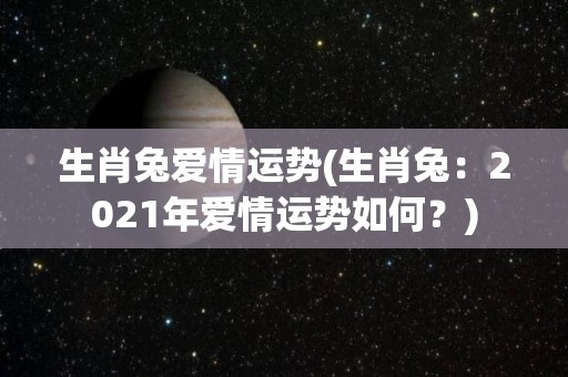 生肖兔爱情运势(生肖兔：2021年爱情运势如何？)