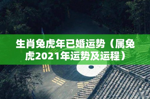 生肖兔虎年已婚运势（属兔虎2021年运势及运程）