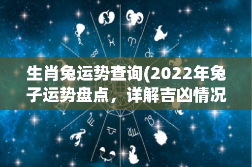 生肖兔运势查询(2022年兔子运势盘点，详解吉凶情况！)