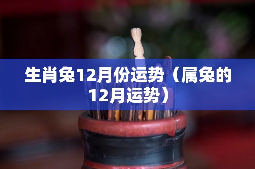 生肖兔12月份运势（属兔的12月运势）